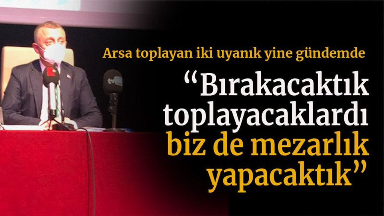 Arsa toplayan iki uyanık yine gündemde “Bırakacaktık toplayacaklardı biz de mezarlık yapacaktık”